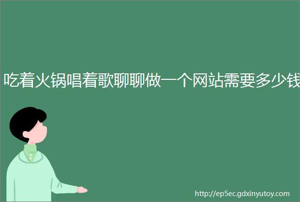 吃着火锅唱着歌聊聊做一个网站需要多少钱